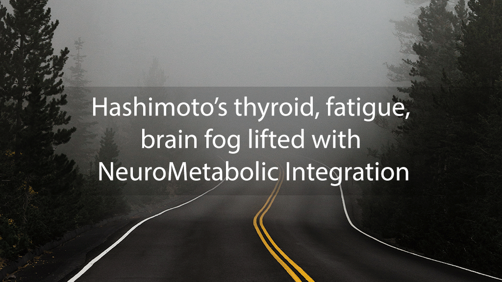 Hashimoto’s thyroid, fatigue, brain fog lifted with NeuroMetabolic Integration