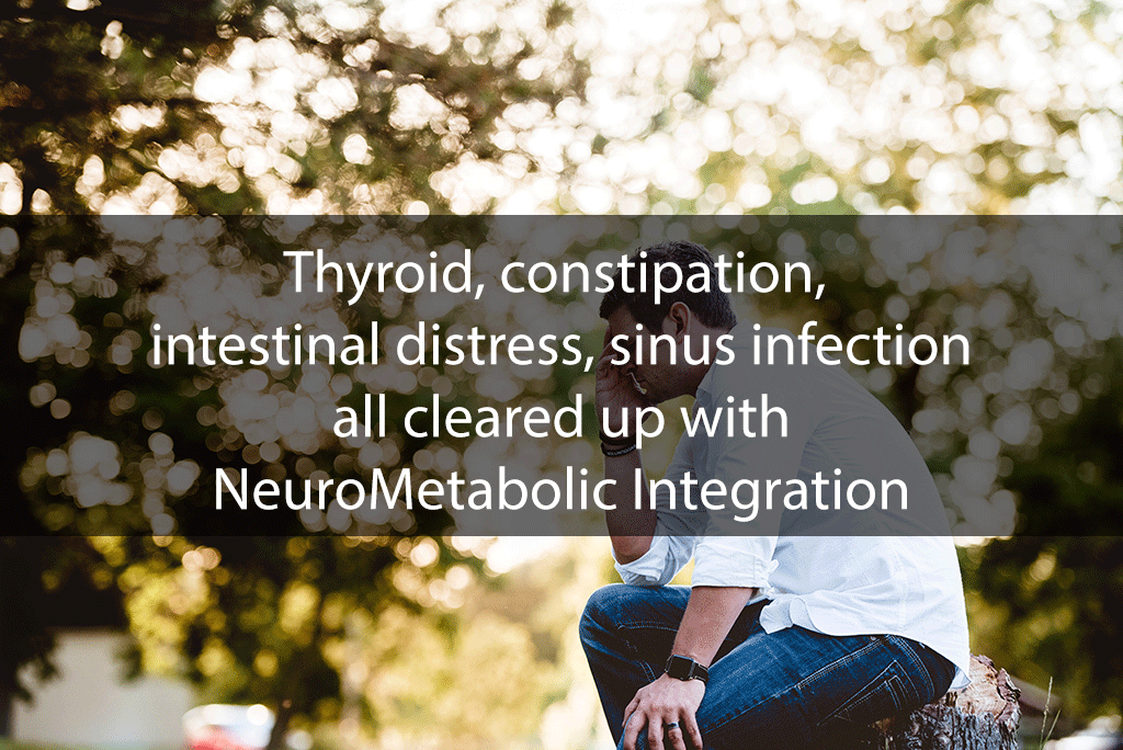 Thyroid, constipation, intestinal distress, sinus infection all cleared up with NeuroMetabolic Integration