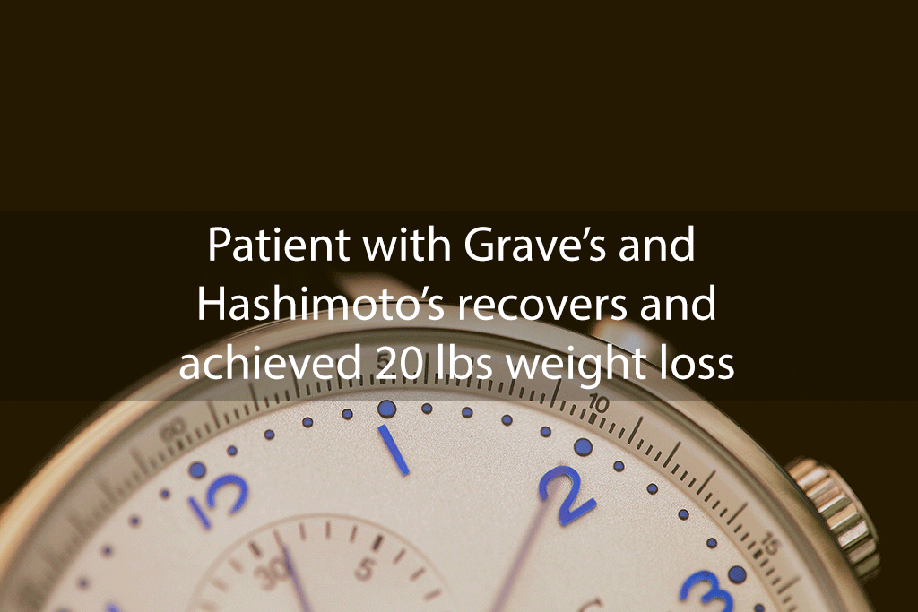 Patient with Grave’s and Hashimoto’s recovers and achieved 20 lbs weight loss