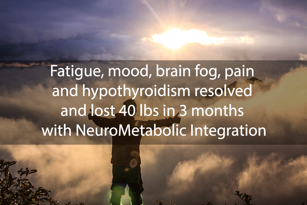 Fatigue, mood, brain fog, pain and hypothyroidism resolved and lost 40 lbs in 3 months with NeuroMetabolic Integration