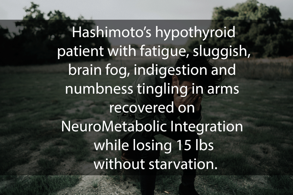 Hashimoto’s hypothyroid patient with fatigue, sluggish, brain fog, indigestion and numbness tingling in arms recovered on NeuroMetabolic Integration while losing 15 lbs without starvation.
