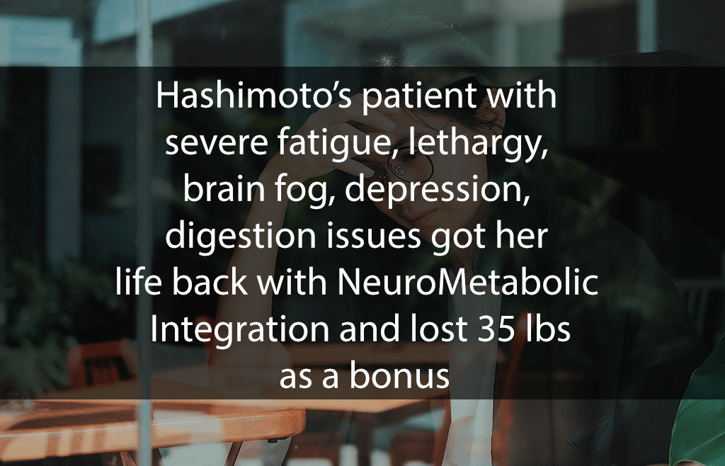 Hashimoto’s patient with severe fatigue, lethargy, brain fog, depression, digestion issues got her life back with NeuroMetabolic Integration and lost 35 lbs as a bonus
