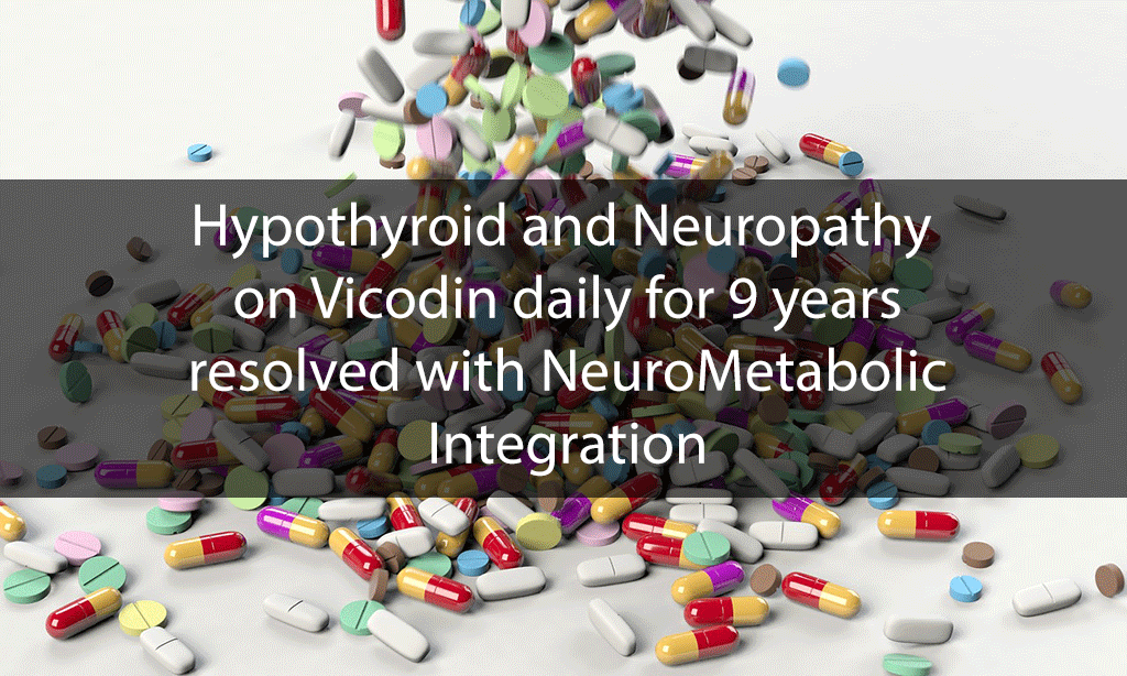 Hypothyroid and Neuropathy on Vicodin daily for 9 years resolved with NeuroMetabolic Integration