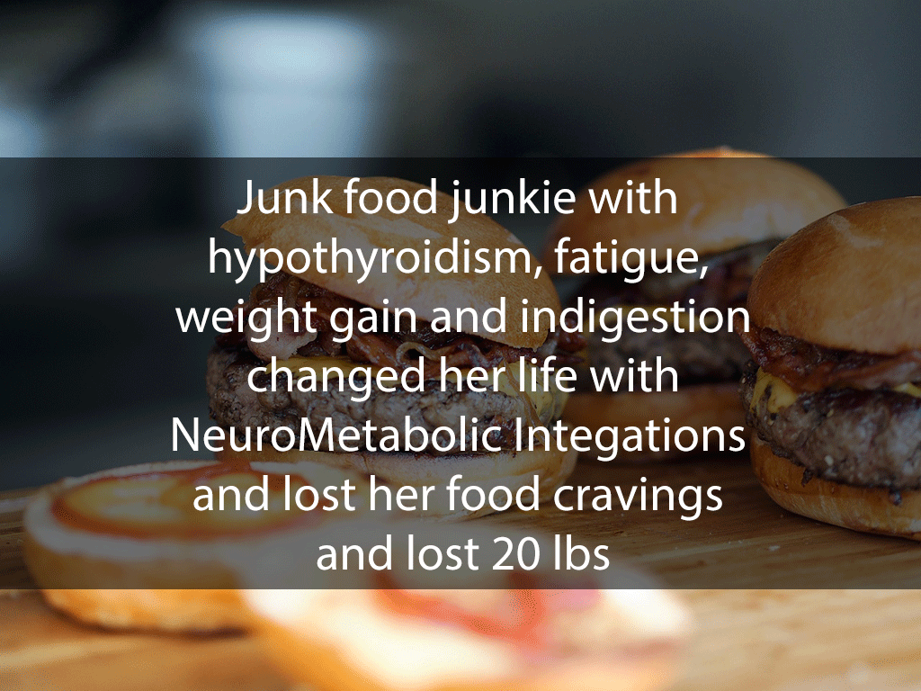 Junk food junkie with hypothyroidism, fatigue, weight gain and indigestion changed her life with NeuroMetabolic Integations and lost her food cravings and lost 20 lbs