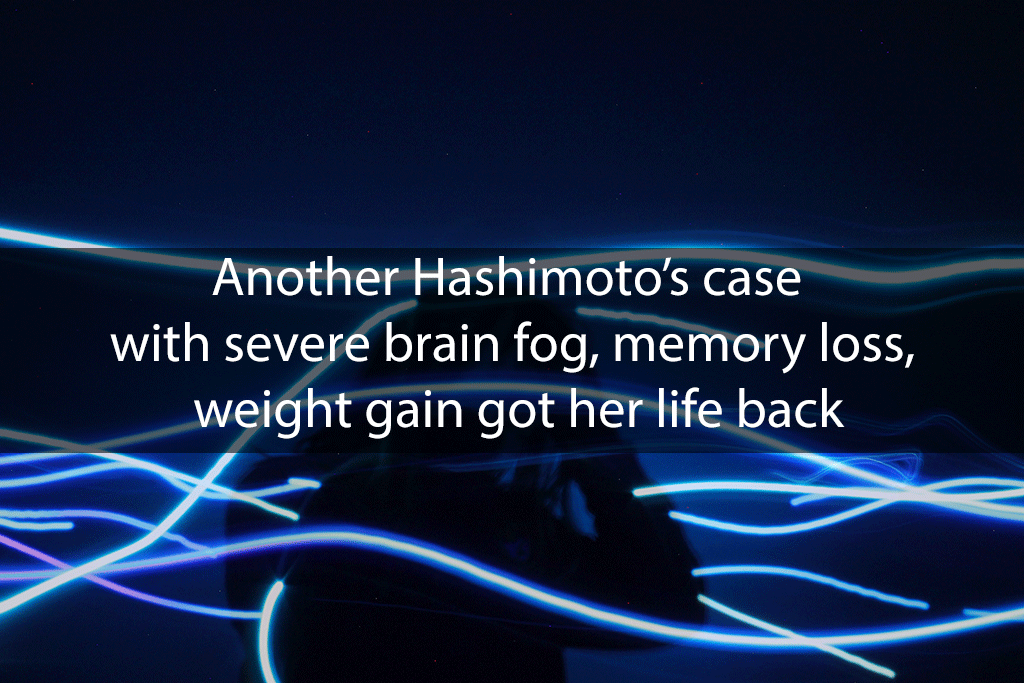 Another Hashimoto’s case with severe brain fog, memory loss, weight gain got her life back