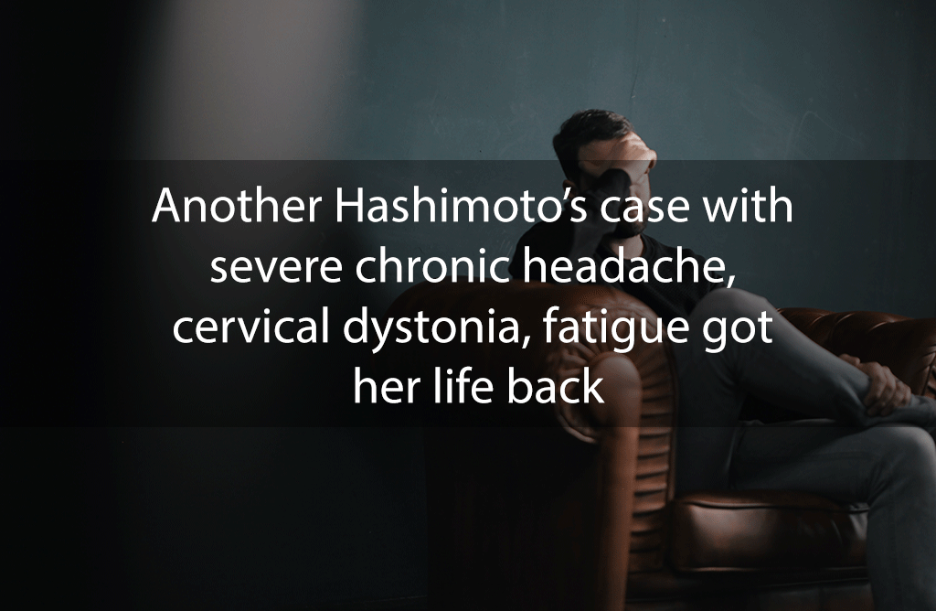 Another Hashimoto’s case with severe chronic headache, cervical dystonia, fatigue got her life back