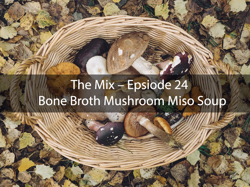 The Mix – Epsiode 24 – Bone Broth Mushroom Miso Soup