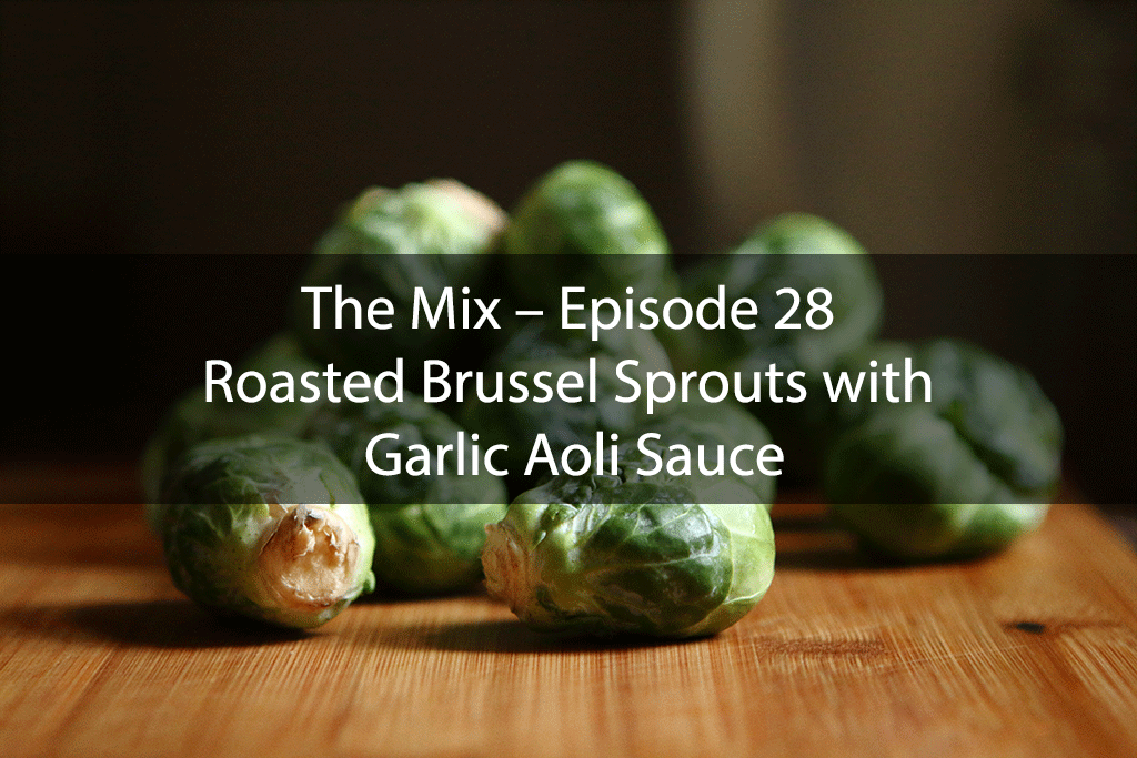 The Mix – Episode 28 – Roasted Brussel Sprouts with Garlic Aoli Sauce