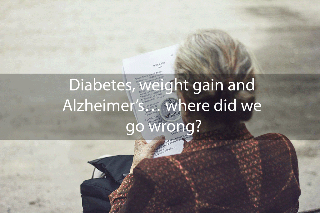 Diabetes, weight gain and Alzheimer’s… where did we go wrong?