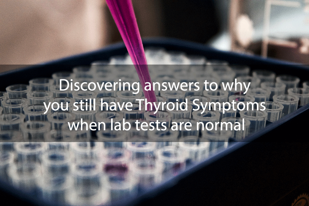 Discovering answers to why you still have Thyroid Symptoms when lab tests are normal